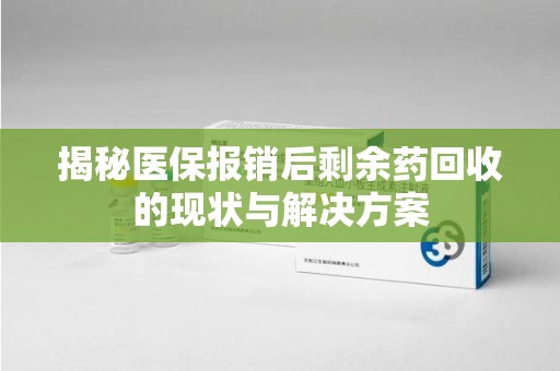 邯郸揭秘医保报销后剩余药回收的现状与解决方案