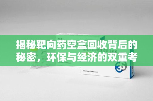 邯郸揭秘靶向药空盒回收背后的秘密，环保与经济的双重考量