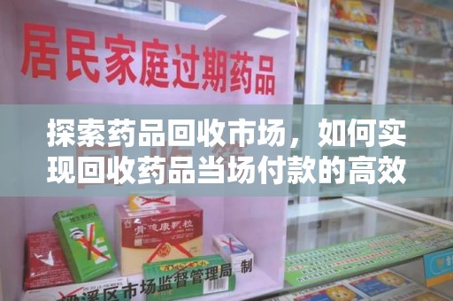 邯郸探索药品回收市场，如何实现回收药品当场付款的高效模式