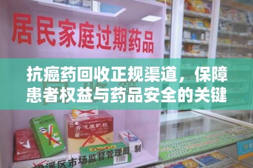 邯郸抗癌药回收正规渠道，保障患者权益与药品安全的关键