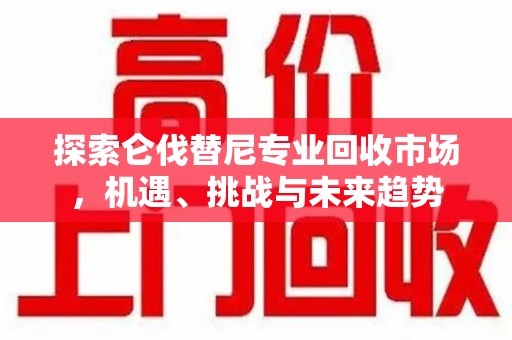 邯郸探索仑伐替尼专业回收市场，机遇、挑战与未来趋势