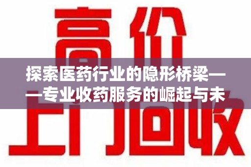 邯郸探索医药行业的隐形桥梁——专业收药服务的崛起与未来