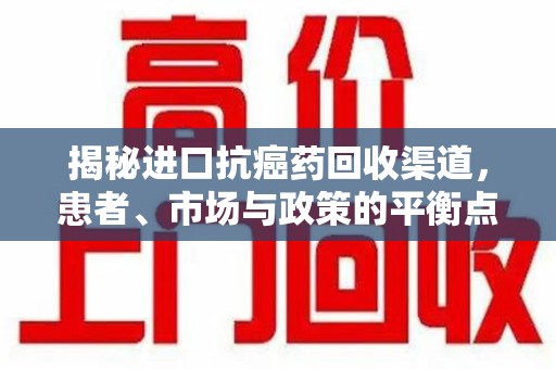 邯郸揭秘进口抗癌药回收渠道，患者、市场与政策的平衡点