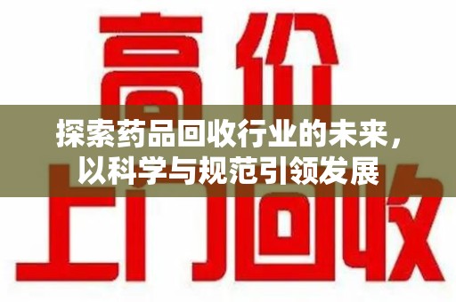 邯郸探索药品回收行业的未来，以科学与规范引领发展