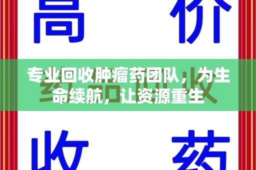邯郸专业回收肿瘤药团队，为生命续航，让资源重生