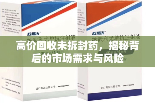 邯郸高价回收未拆封药，揭秘背后的市场需求与风险