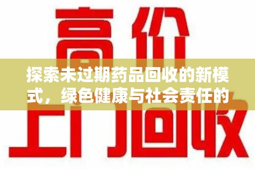 邯郸探索未过期药品回收的新模式，绿色健康与社会责任的双重驱动