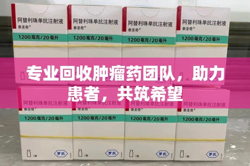 邯郸专业回收肿瘤药团队，助力患者，共筑希望
