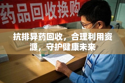 邯郸抗排异药回收，合理利用资源，守护健康未来