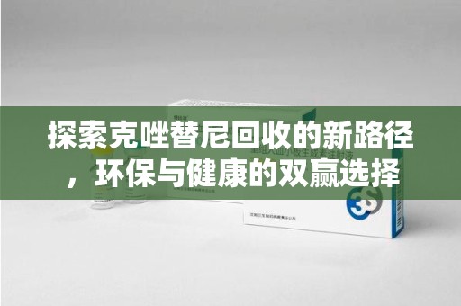 邯郸探索克唑替尼回收的新路径，环保与健康的双赢选择