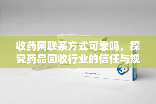邯郸收药网联系方式可靠吗，探究药品回收行业的信任与规范