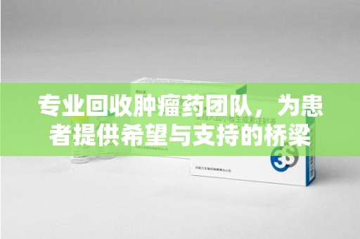 邯郸专业回收肿瘤药团队，为患者提供希望与支持的桥梁