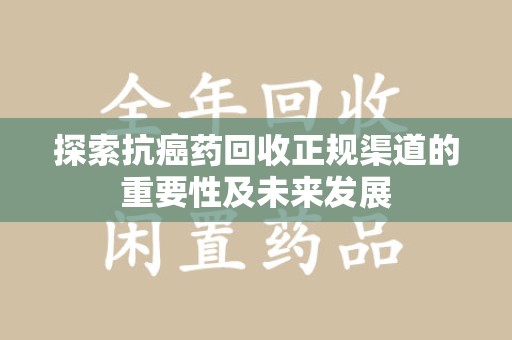 邯郸探索抗癌药回收正规渠道的重要性及未来发展