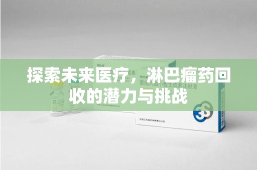 邯郸探索未来医疗，淋巴瘤药回收的潜力与挑战