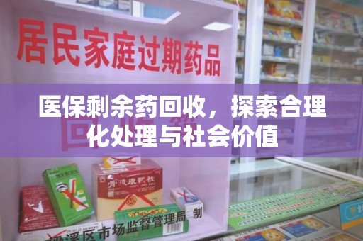 邯郸医保剩余药回收，探索合理化处理与社会价值