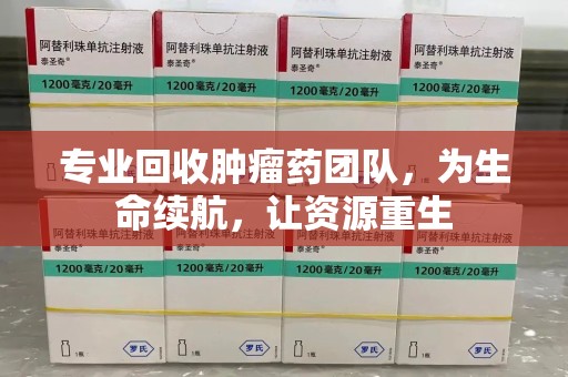 邯郸专业回收肿瘤药团队，为生命续航，让资源重生