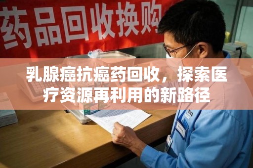 邯郸乳腺癌抗癌药回收，探索医疗资源再利用的新路径