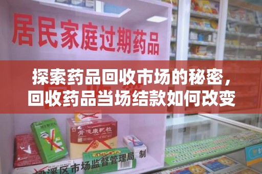 邯郸探索药品回收市场的秘密，回收药品当场结款如何改变行业规则
