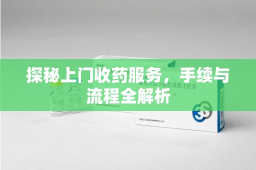 邯郸探秘上门收药服务，手续与流程全解析