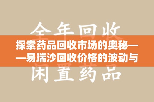 邯郸探索药品回收市场的奥秘——易瑞沙回收价格的波动与影响