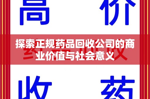 邯郸探索正规药品回收公司的商业价值与社会意义