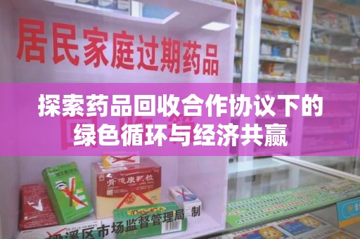 邯郸探索药品回收合作协议下的绿色循环与经济共赢