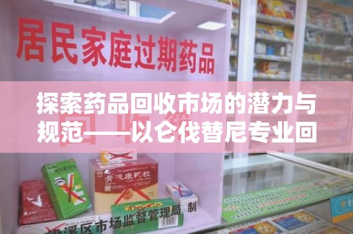 邯郸探索药品回收市场的潜力与规范——以仑伐替尼专业回收为例