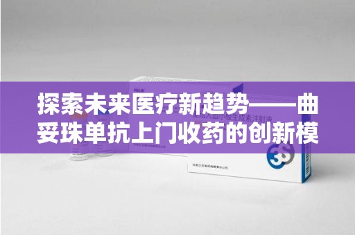 邯郸探索未来医疗新趋势——曲妥珠单抗上门收药的创新模式