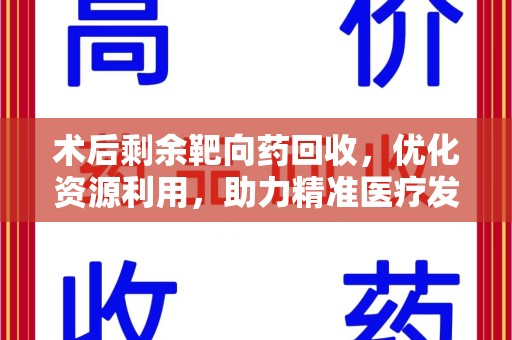邯郸术后剩余靶向药回收，优化资源利用，助力精准医疗发展