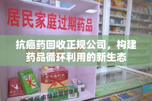 邯郸抗癌药回收正规公司，构建药品循环利用的新生态