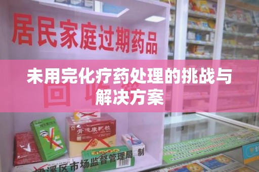 邯郸未用完化疗药处理的挑战与解决方案