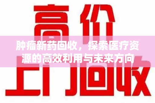 邯郸肿瘤新药回收，探索医疗资源的高效利用与未来方向
