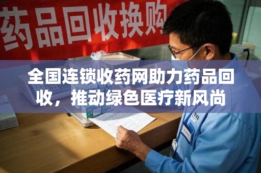 邯郸全国连锁收药网助力药品回收，推动绿色医疗新风尚