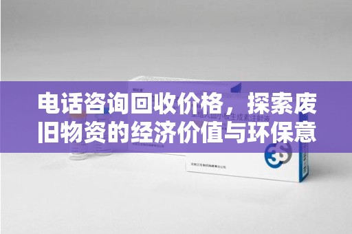 邯郸电话咨询回收价格，探索废旧物资的经济价值与环保意义