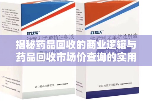 邯郸揭秘药品回收的商业逻辑与药品回收市场价查询的实用指南