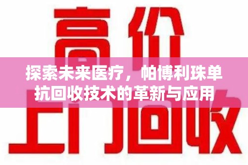 邯郸探索未来医疗，帕博利珠单抗回收技术的革新与应用